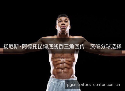 扬尼斯·阿德托昆博底线倒三角回传,突破分球选择 扬尼斯·阿德托昆博底线倒三角回传,突破分球选择