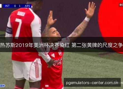 热苏斯2019年美洲杯决赛染红 第二张黄牌的尺度之争