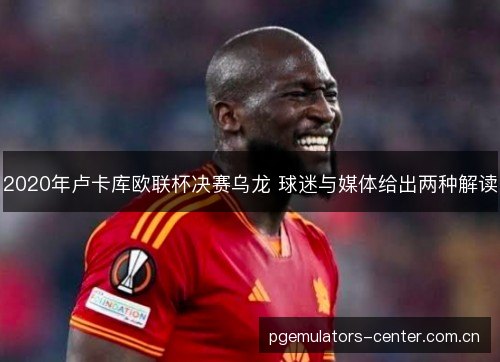 2020年卢卡库欧联杯决赛乌龙 球迷与媒体给出两种解读 2020年卢卡库欧联杯决赛乌龙 球迷与媒体给出两种解读
